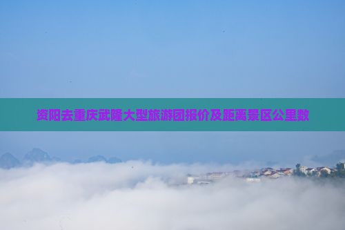 资阳去重庆武隆大型旅游团报价及距离景区公里数