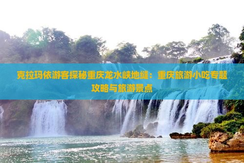 克拉玛依游客探秘重庆龙水峡地缝：重庆旅游小吃专题攻略与旅游景点
