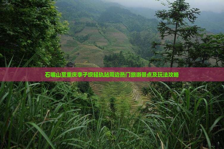 石嘴山至重庆李子坝轻轨站周边热门旅游景点及玩法攻略