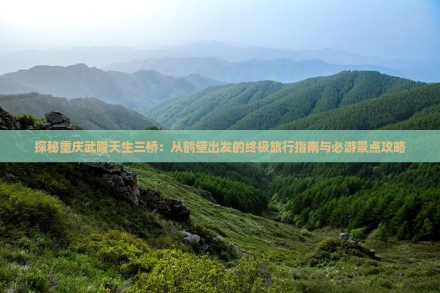 探秘重庆武隆天生三桥：从鹤壁出发的终极旅行指南与必游景点攻略