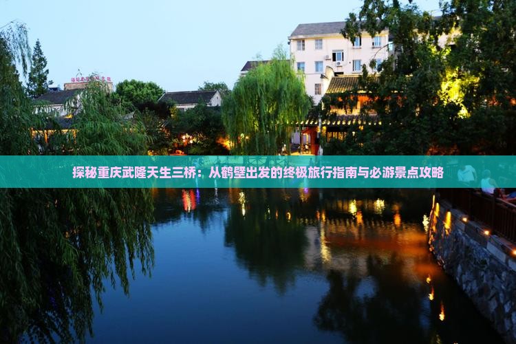 探秘重庆武隆天生三桥：从鹤壁出发的终极旅行指南与必游景点攻略