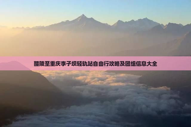 醴陵至重庆李子坝轻轨站自由行攻略及团组信息大全