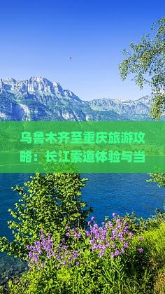 乌鲁木齐至重庆旅游攻略：长江索道体验与当地特色小吃指南