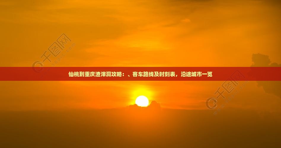 仙桃到重庆渣滓洞攻略：、客车路线及时刻表，沿途城市一览