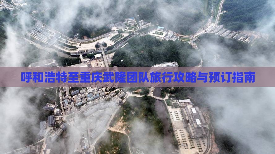 呼和浩特至重庆武隆团队旅行攻略与预订指南