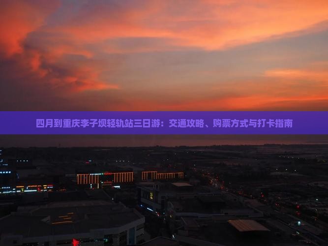 四月到重庆李子坝轻轨站三日游：交通攻略、购票方式与打卡指南