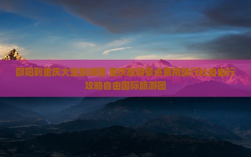 邵阳到重庆大型旅游团 重庆旅游景点费用旅行社自由行攻略自由国际旅游团