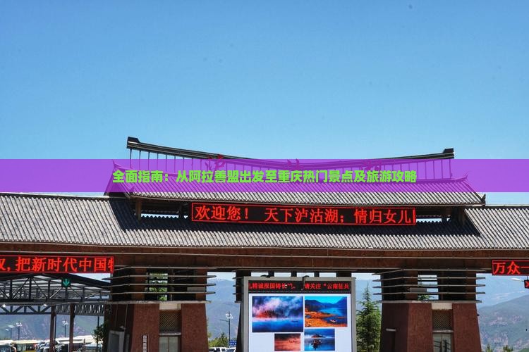 全面指南：从阿拉善盟出发至重庆热门景点及旅游攻略