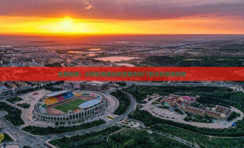 全面指南：从阿拉善盟出发至重庆热门景点及旅游攻略