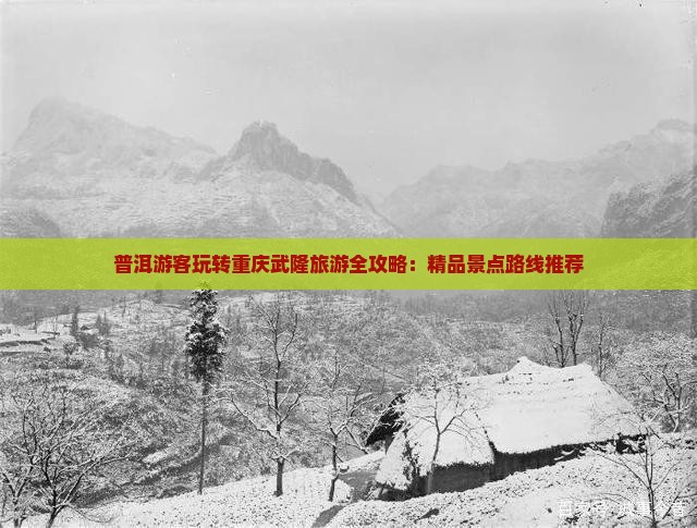普洱游客玩转重庆武隆旅游全攻略：精品景点路线推荐