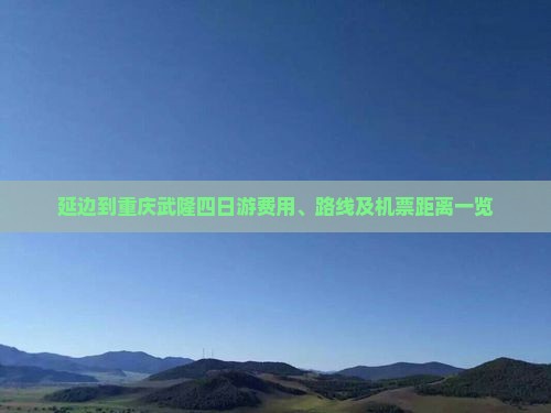 延边到重庆武隆四日游费用、路线及机票距离一览