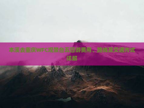 本溪去重庆WFC观景台五日游费用、路线及交通方式详解