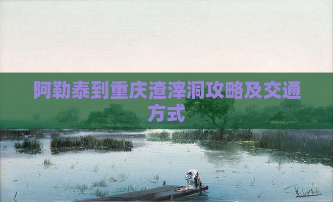 阿勒泰到重庆渣滓洞攻略及交通方式