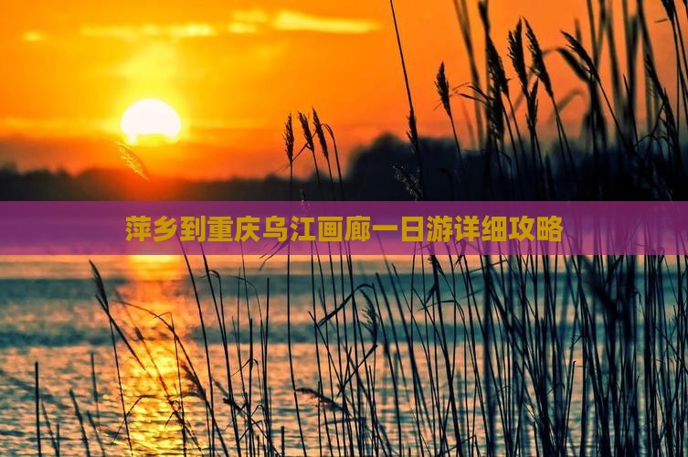 萍乡到重庆乌江画廊一日游详细攻略