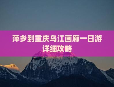 萍乡到重庆乌江画廊一日游详细攻略