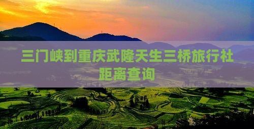 三门峡到重庆武隆天生三桥旅行社距离查询