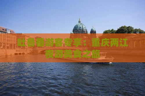吐鲁番游客专享：重庆两江夜游美食之旅