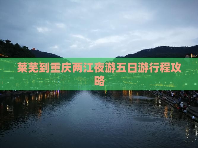 莱芜到重庆两江夜游五日游行程攻略