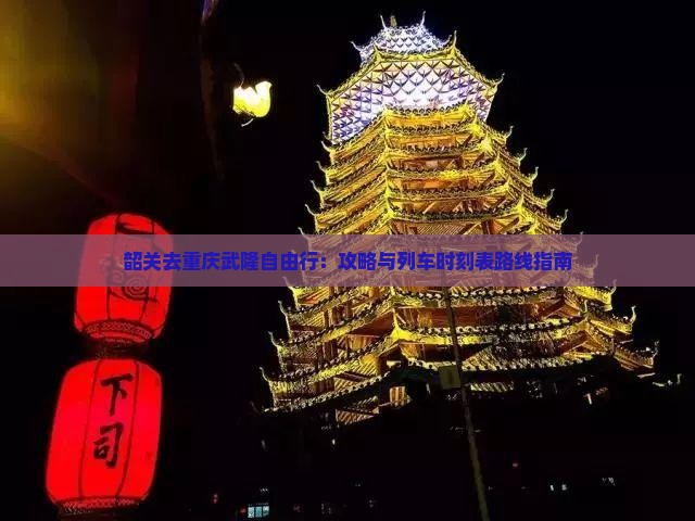 韶关去重庆武隆自由行：攻略与列车时刻表路线指南