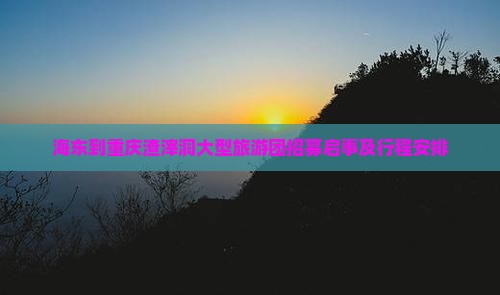 海东到重庆渣滓洞大型旅游团招募启事及行程安排
