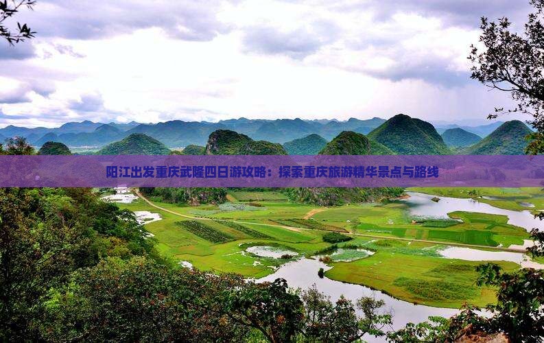 阳江出发重庆武隆四日游攻略：探索重庆旅游精华景点与路线