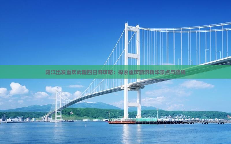阳江出发重庆武隆四日游攻略：探索重庆旅游精华景点与路线
