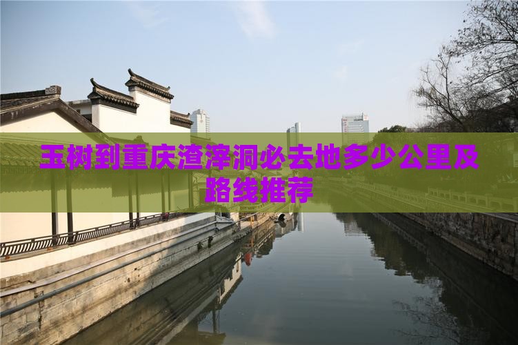 玉树到重庆渣滓洞必去地多少公里及路线推荐
