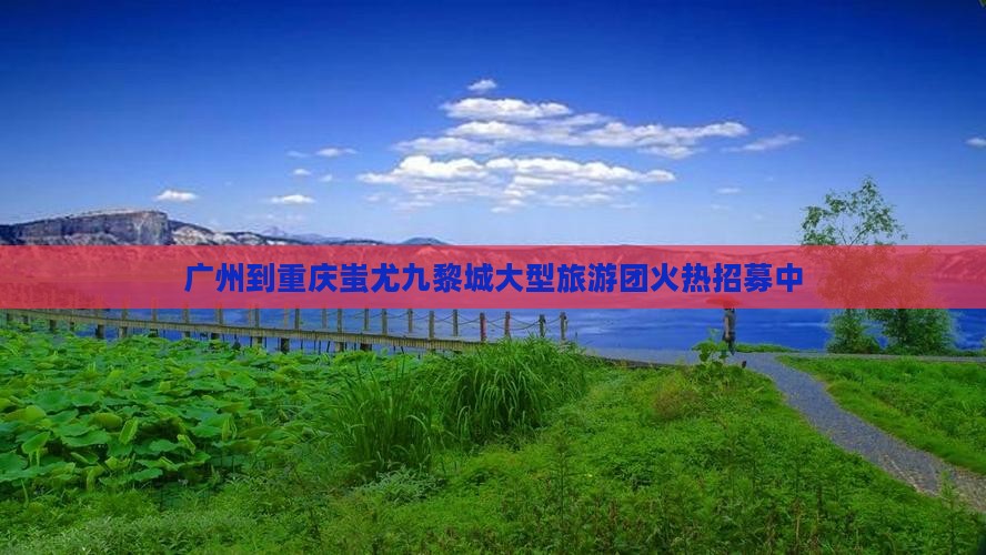 广州到重庆蚩尤九黎城大型旅游团火热招募中