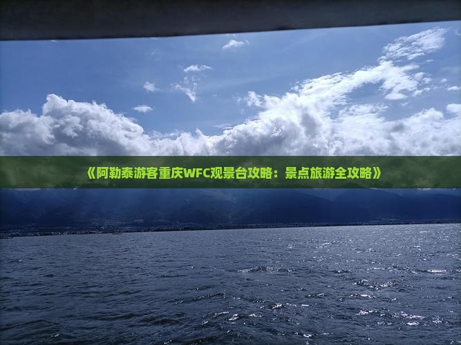 《阿勒泰游客重庆WFC观景台攻略：景点旅游全攻略》