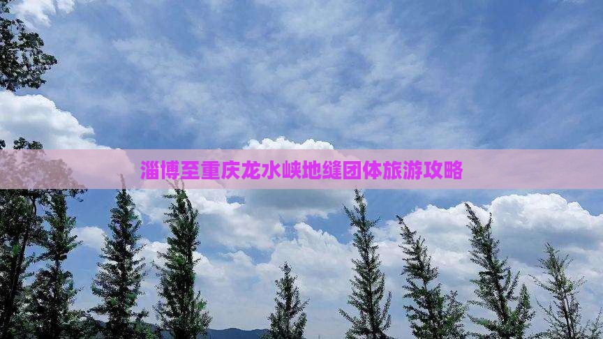 淄博至重庆龙水峡地缝团体旅游攻略
