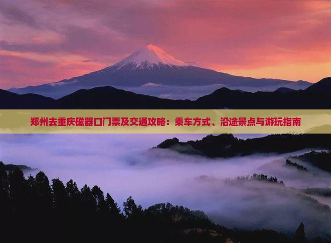 郑州去重庆磁器口门票及交通攻略：乘车方式、沿途景点与游玩指南