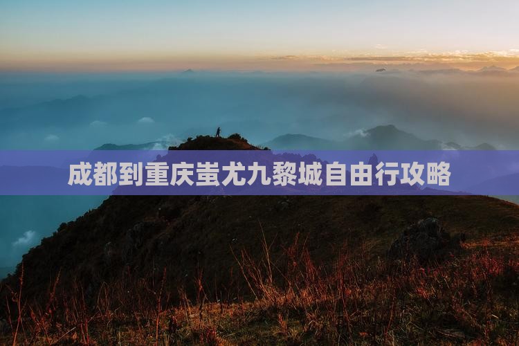 成都到重庆蚩尤九黎城自由行攻略