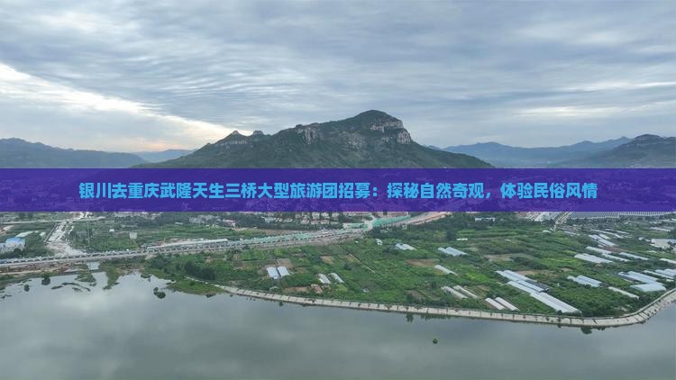 银川去重庆武隆天生三桥大型旅游团招募：探秘自然奇观，体验民俗风情