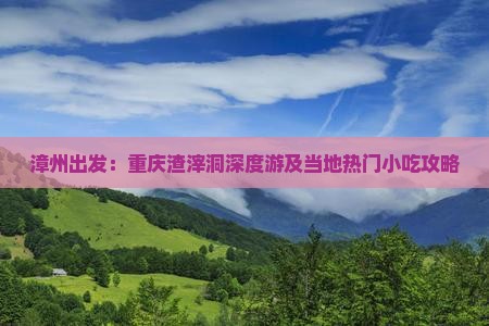 漳州出发：重庆渣滓洞深度游及当地热门小吃攻略