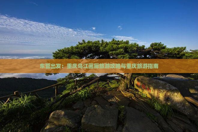 东营出发：重庆乌江画廊旅游攻略与重庆旅游指南
