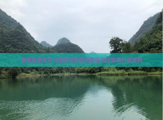 贵港至重庆乌江画廊深度体验四日游攻略及行程安排