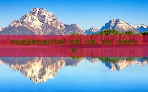 怀化至重庆自由行攻略：交通、住宿、美食、景点全指南
