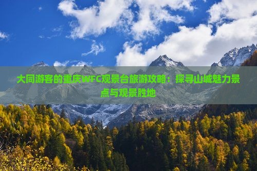 大同游客的重庆WFC观景台旅游攻略：探寻山城魅力景点与观景胜地