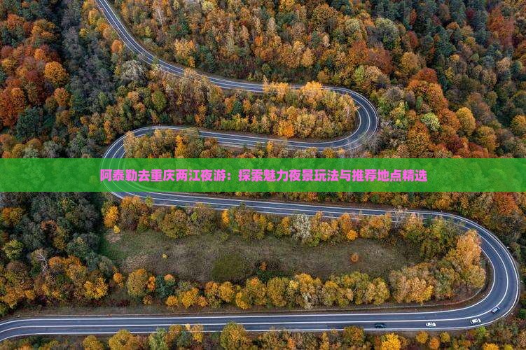 阿泰勒去重庆两江夜游：探索魅力夜景玩法与推荐地点精选