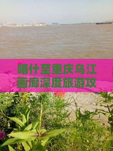 喀什至重庆乌江画廊深度旅游攻略指南