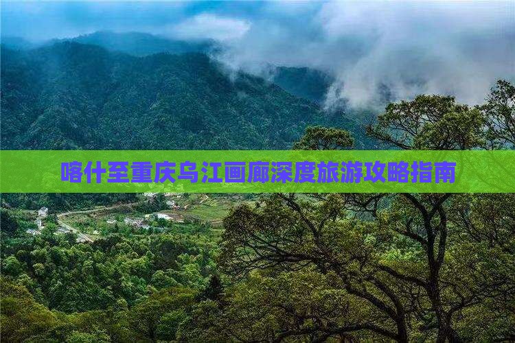 喀什至重庆乌江画廊深度旅游攻略指南