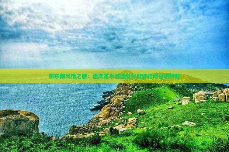 黔东南风情之旅：重庆龙水峡地缝深度体验两日游攻略