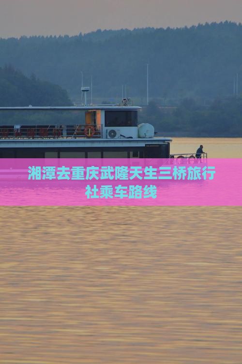 湘潭去重庆武隆天生三桥旅行社乘车路线