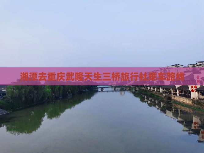 湘潭去重庆武隆天生三桥旅行社乘车路线