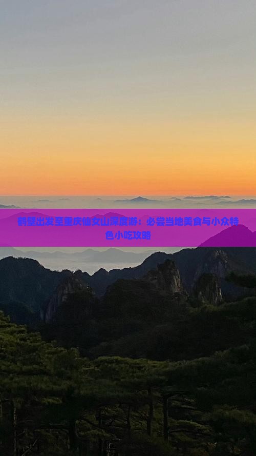 鹤壁出发至重庆仙女山深度游：必尝当地美食与小众特色小吃攻略