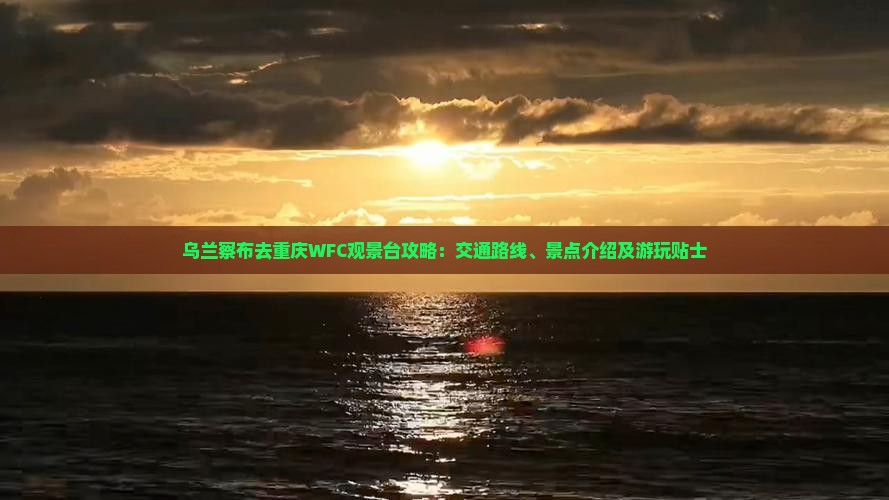 乌兰察布去重庆WFC观景台攻略：交通路线、景点介绍及游玩贴士