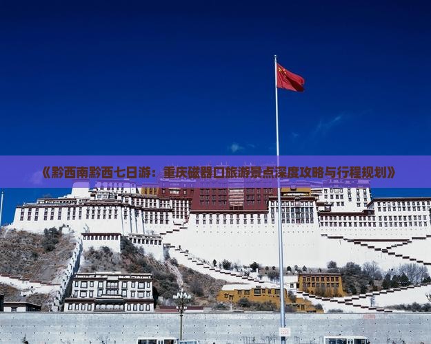 《黔西南黔西七日游：重庆磁器口旅游景点深度攻略与行程规划》