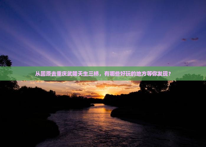 固原到重庆武隆天生三桥哪里玩