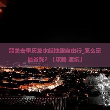 韶关去重庆龙水峡地缝自由行