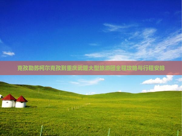 克孜勒苏柯尔克孜到重庆武隆大型旅游团